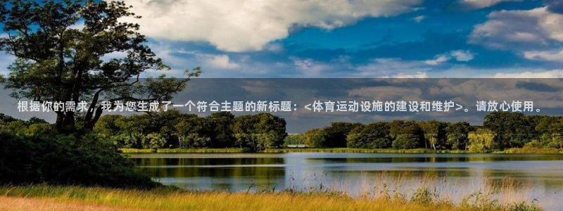 风速体育app下载官网最新版：根据你的需求，我为您生成了一个符合主题的新标题：<体育运动设施的建设和维护>。请放心使用。