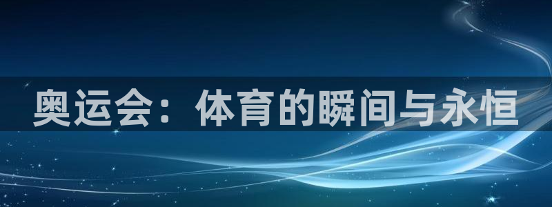 风速体育app：奥运会：体育的瞬间与永恒