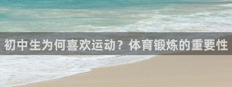 风速体育app下载安装最新版本：初中生为何喜欢运动？体育锻炼的重要性