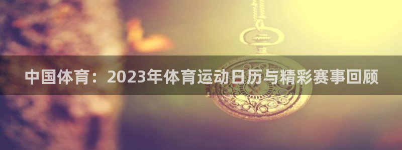 风速体育官网：中国体育：2023年体育运动日历与精彩赛事回顾